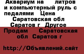 Аквариум на 100 литров и компьютерный руль с педалями › Цена ­ 2 500 - Саратовская обл., Саратов г. Другое » Продам   . Саратовская обл.,Саратов г.